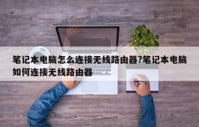 笔记本电脑怎么连接无线路由器?笔记本电脑如何连接无线路由器