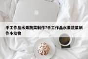 手工作品水果蔬菜制作?手工作品水果蔬菜制作小动物