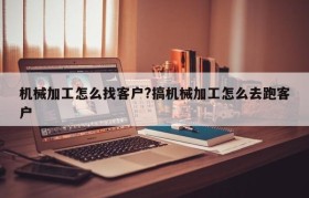 机械加工怎么找客户?搞机械加工怎么去跑客户