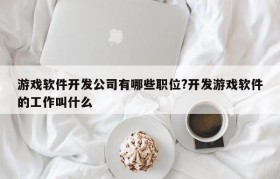 游戏软件开发公司有哪些职位?开发游戏软件的工作叫什么